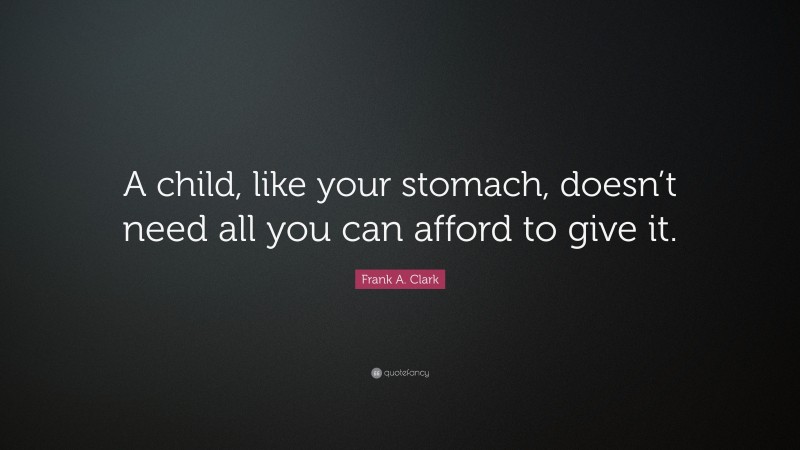 Frank A. Clark Quote: “A child, like your stomach, doesn’t need all you can afford to give it.”