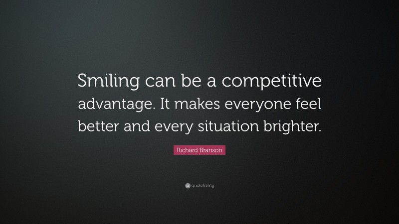 Richard Branson Quote: “Smiling can be a competitive advantage. It makes everyone feel better and every situation brighter.”