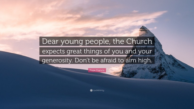 Pope Francis Quote: “Dear young people, the Church expects great things of you and your generosity. Don’t be afraid to aim high.”