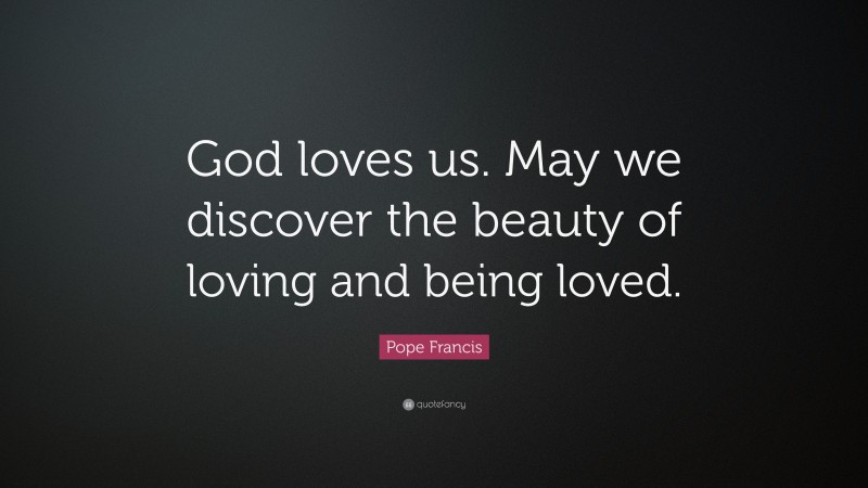 Pope Francis Quote: “God loves us. May we discover the beauty of loving and being loved.”