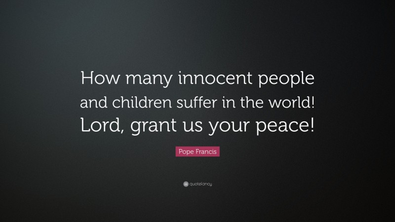 Pope Francis Quote: “How many innocent people and children suffer in the world! Lord, grant us your peace!”