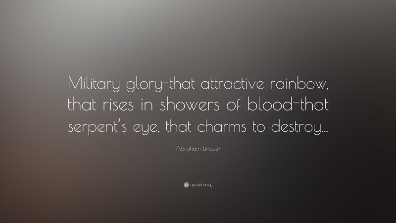 Abraham Lincoln Quote: “Military glory-that attractive rainbow, that rises in showers of blood-that serpent’s eye, that charms to destroy...”