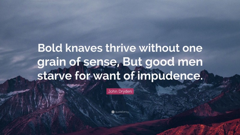 John Dryden Quote: “Bold knaves thrive without one grain of sense, But good men starve for want of impudence.”