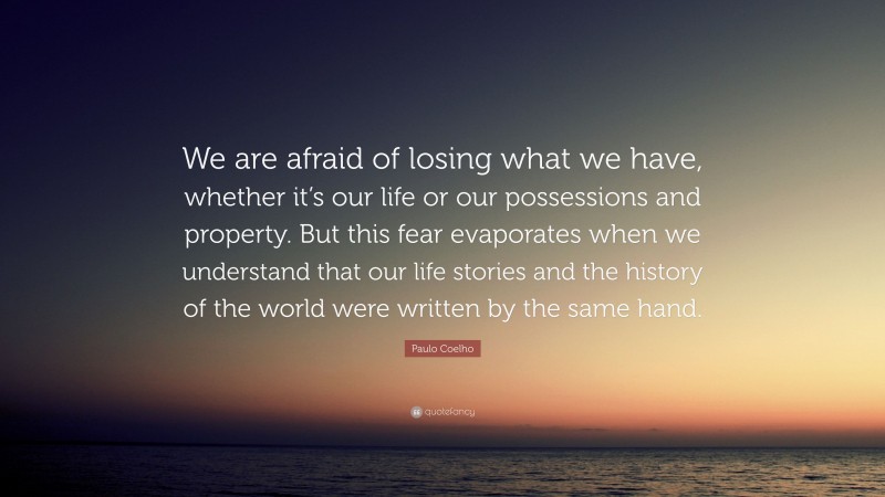 Paulo Coelho Quote: “We are afraid of losing what we have, whether it’s our life or our possessions and property. But this fear evaporates when we understand that our life stories and the history of the world were written by the same hand.”