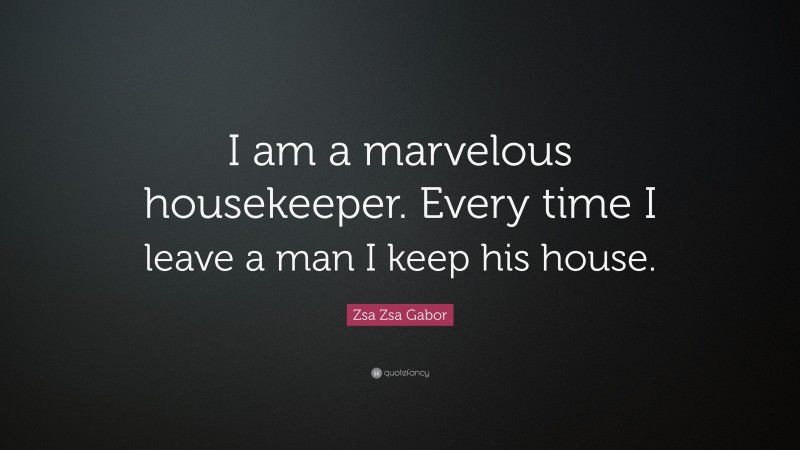 Zsa Zsa Gabor Quote: “I am a marvelous housekeeper. Every time I leave a man I keep his house.”