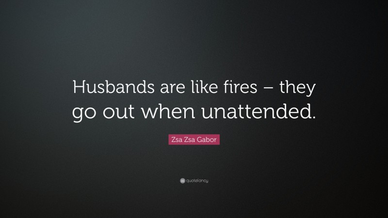 Zsa Zsa Gabor Quote: “Husbands are like fires – they go out when unattended.”