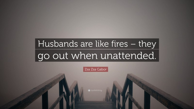 Zsa Zsa Gabor Quote: “Husbands are like fires – they go out when unattended.”