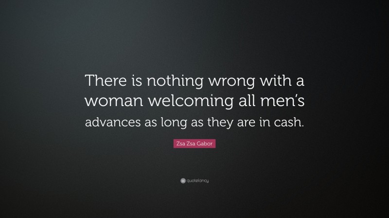 Zsa Zsa Gabor Quote: “There is nothing wrong with a woman welcoming all men’s advances as long as they are in cash.”