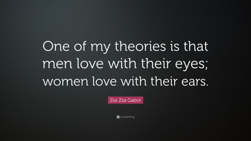 Zsa Zsa Gabor Quote: “One of my theories is that men love with their eyes; women love with their ears.”