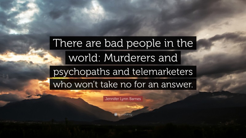 Jennifer Lynn Barnes Quote: “There are bad people in the world: Murderers and psychopaths and telemarketers who won’t take no for an answer.”