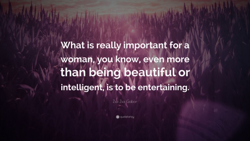 Zsa Zsa Gabor Quote: “What is really important for a woman, you know, even more than being beautiful or intelligent, is to be entertaining.”