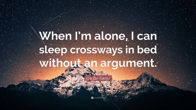 Zsa Zsa Gabor Quote: “When I’m alone, I can sleep crossways in bed without an argument.”