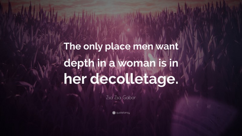 Zsa Zsa Gabor Quote: “The only place men want depth in a woman is in her decolletage.”