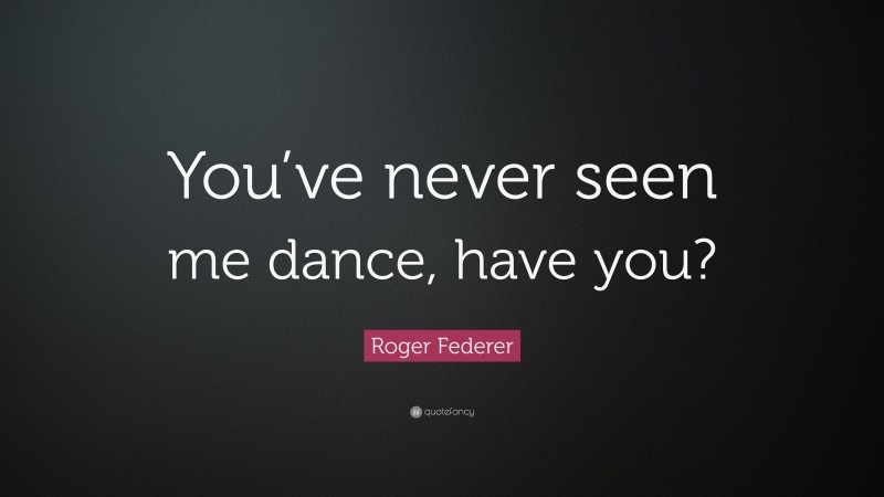 Roger Federer Quote: “You’ve never seen me dance, have you?”