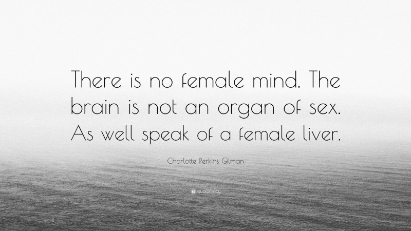 Charlotte Perkins Gilman Quote: “There is no female mind. The brain is not an organ of sex. As well speak of a female liver.”