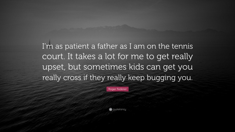 Roger Federer Quote: “I’m as patient a father as I am on the tennis court. It takes a lot for me to get really upset, but sometimes kids can get you really cross if they really keep bugging you.”