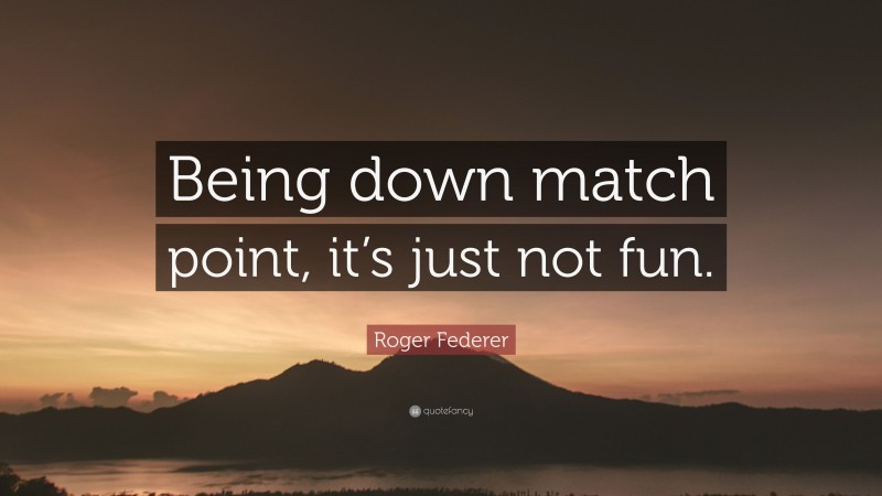 Roger Federer Quote: “Being down match point, it’s just not fun.”