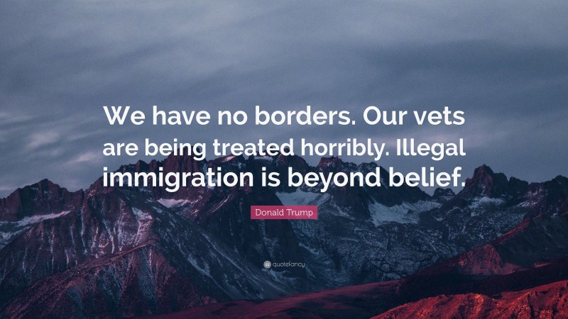 Donald Trump Quote: “We have no borders. Our vets are being treated horribly. Illegal immigration is beyond belief.”