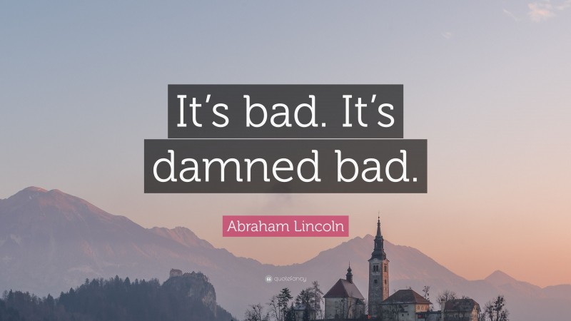 Abraham Lincoln Quote: “It’s bad. It’s damned bad.”