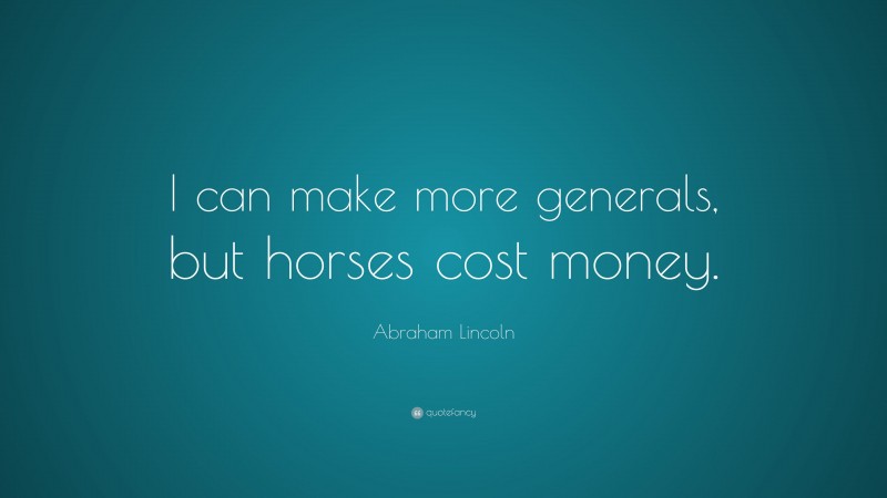 Abraham Lincoln Quote: “I can make more generals, but horses cost money.”