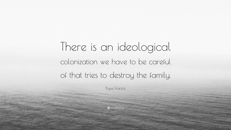 Pope Francis Quote: “There is an ideological colonization we have to be careful of that tries to destroy the family.”