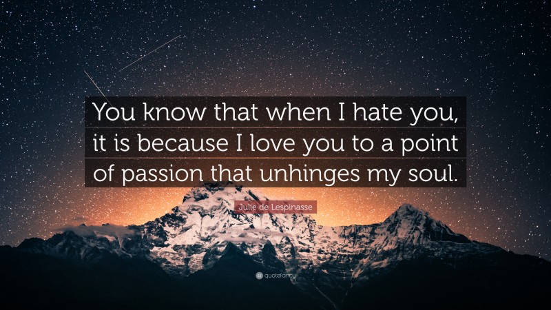 Julie de Lespinasse Quote: “You know that when I hate you, it is because I love you to a point of passion that unhinges my soul.”