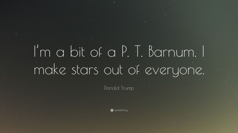 Donald Trump Quote: “I’m a bit of a P. T. Barnum. I make stars out of everyone.”