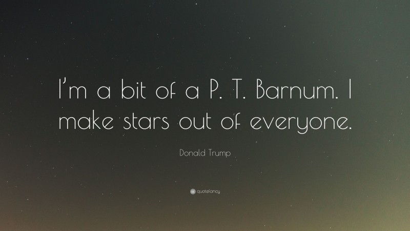Donald Trump Quote: “I’m a bit of a P. T. Barnum. I make stars out of everyone.”