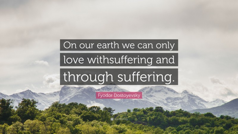 Fyodor Dostoyevsky Quote: “On our earth we can only love withsuffering and through suffering.”