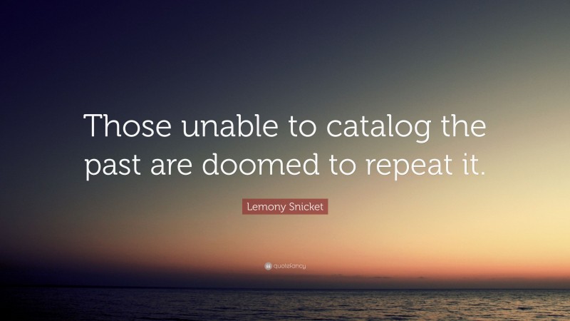 Lemony Snicket Quote: “Those unable to catalog the past are doomed to repeat it.”