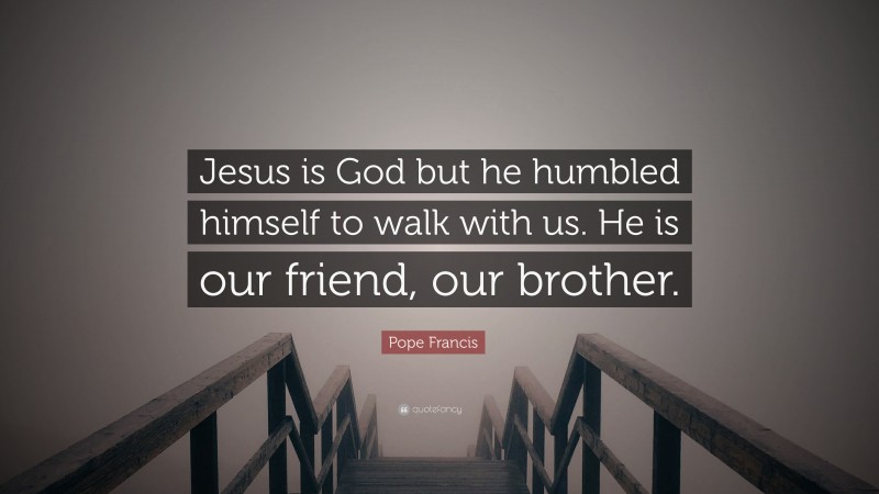 Pope Francis Quote: “Jesus is God but he humbled himself to walk with us. He is our friend, our brother.”