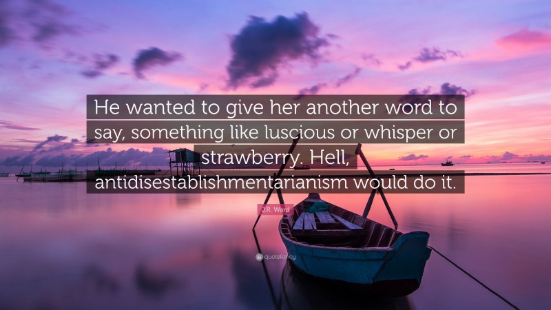 J.R. Ward Quote: “He wanted to give her another word to say, something like luscious or whisper or strawberry. Hell, antidisestablishmentarianism would do it.”