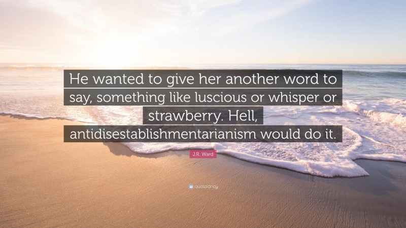 J.R. Ward Quote: “He wanted to give her another word to say, something like luscious or whisper or strawberry. Hell, antidisestablishmentarianism would do it.”