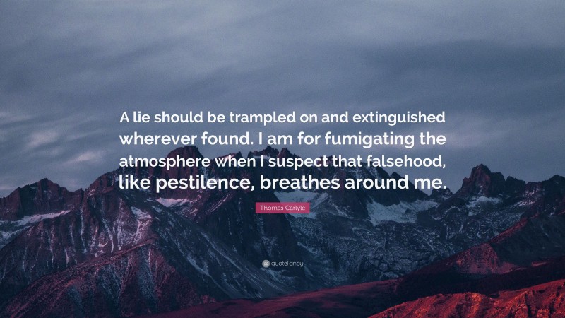 Thomas Carlyle Quote: “A lie should be trampled on and extinguished wherever found. I am for fumigating the atmosphere when I suspect that falsehood, like pestilence, breathes around me.”