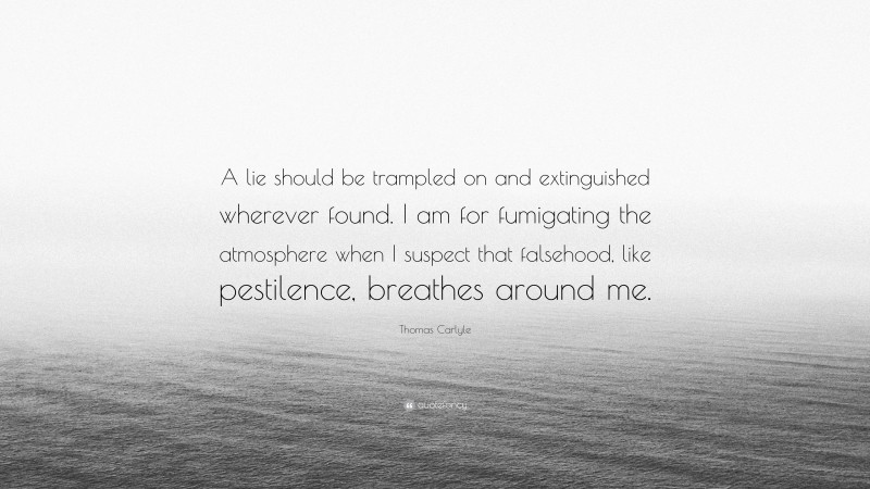 Thomas Carlyle Quote: “A lie should be trampled on and extinguished wherever found. I am for fumigating the atmosphere when I suspect that falsehood, like pestilence, breathes around me.”