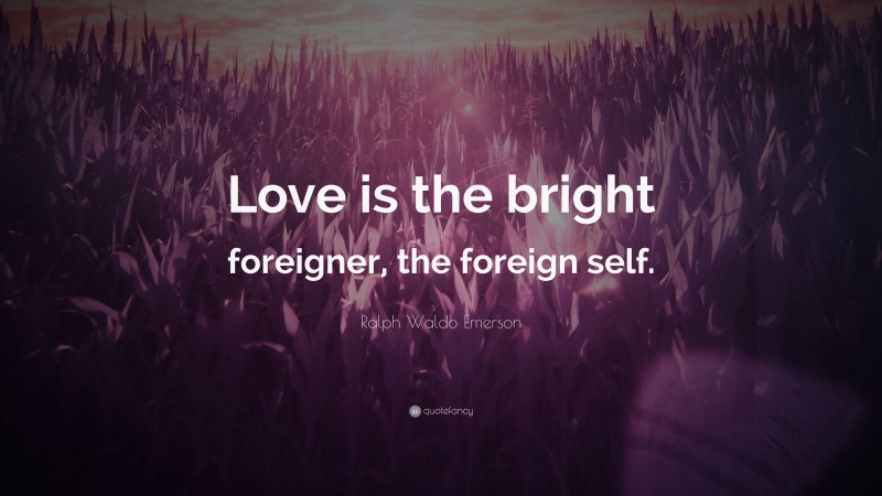 Ralph Waldo Emerson Quote: “Love is the bright foreigner, the foreign self.”