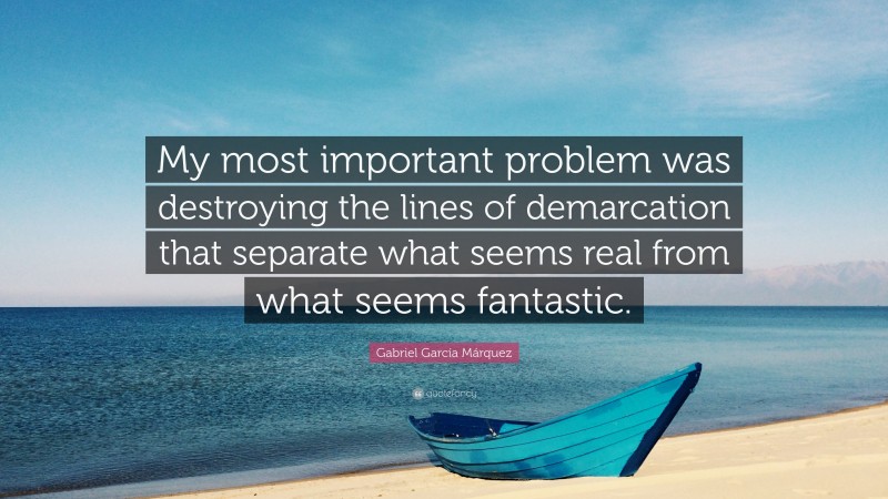 Gabriel Garcí­a Márquez Quote: “My most important problem was destroying the lines of demarcation that separate what seems real from what seems fantastic.”