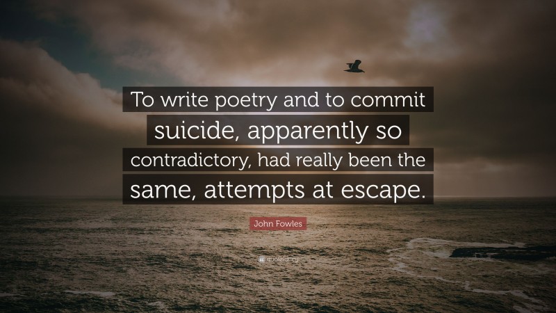 John Fowles Quote: “To write poetry and to commit suicide, apparently so contradictory, had really been the same, attempts at escape.”