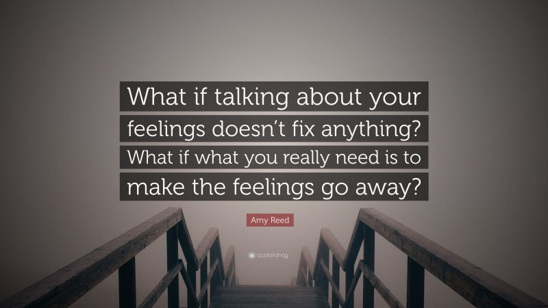 Amy Reed Quote: “What if talking about your feelings doesn’t fix anything? What if what you really need is to make the feelings go away?”