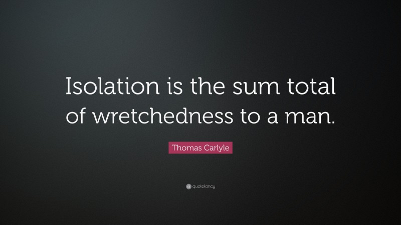 Thomas Carlyle Quote: “Isolation is the sum total of wretchedness to a man.”