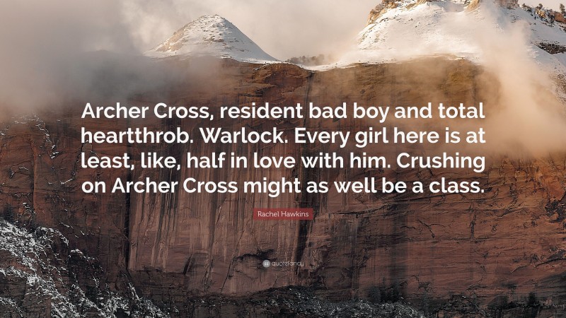 Rachel Hawkins Quote: “Archer Cross, resident bad boy and total heartthrob. Warlock. Every girl here is at least, like, half in love with him. Crushing on Archer Cross might as well be a class.”