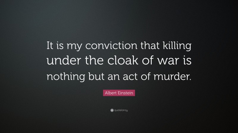 Albert Einstein Quote: “It is my conviction that killing under the cloak of war is nothing but an act of murder.”