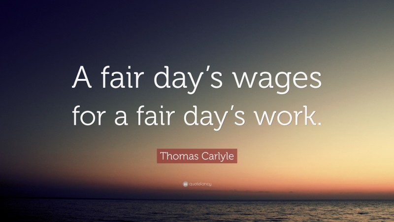 Thomas Carlyle Quote: “A fair day’s wages for a fair day’s work.”