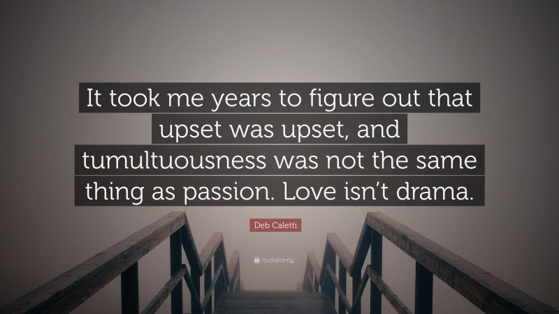 Deb Caletti Quote: “It took me years to figure out that upset was upset, and tumultuousness was not the same thing as passion. Love isn’t drama.”