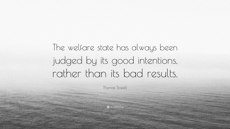 Thomas Sowell Quote: “The welfare state has always been judged by its good intentions, rather than its bad results.”