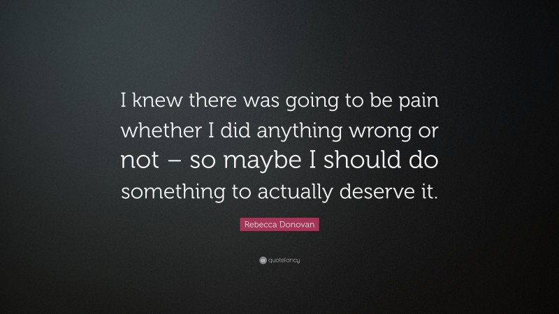 Rebecca Donovan Quote: “I knew there was going to be pain whether I did anything wrong or not – so maybe I should do something to actually deserve it.”
