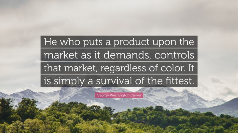 George Washington Carver Quote: “He who puts a product upon the market as it demands, controls that market, regardless of color. It is simply a survival of the fittest.”
