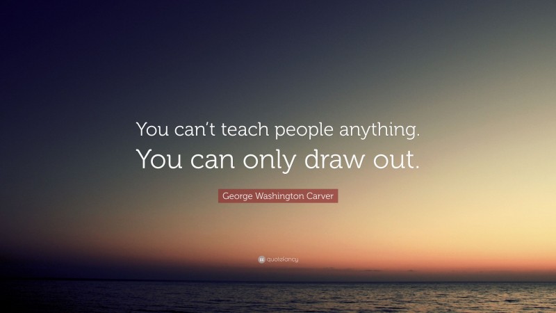 George Washington Carver Quote: “You can’t teach people anything. You can only draw out.”