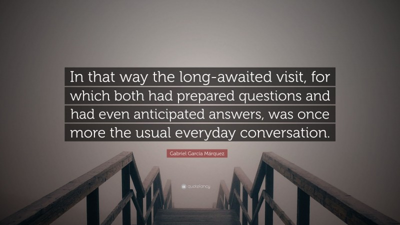 Gabriel Garcí­a Márquez Quote: “In that way the long-awaited visit, for which both had prepared questions and had even anticipated answers, was once more the usual everyday conversation.”