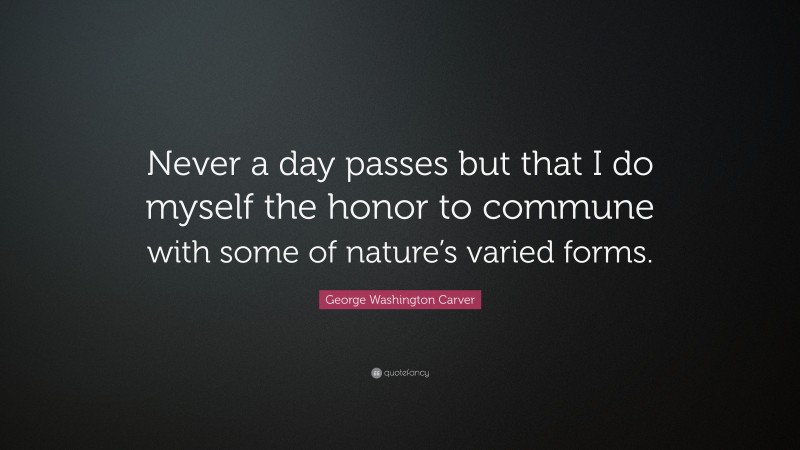 George Washington Carver Quote: “Never a day passes but that I do myself the honor to commune with some of nature’s varied forms.”